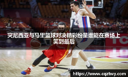 突尼西亚与马里篮球对决精彩纷呈谁能在赛场上笑到最后