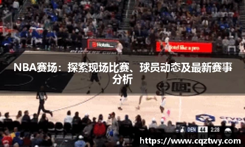 NBA赛场：探索现场比赛、球员动态及最新赛事分析
