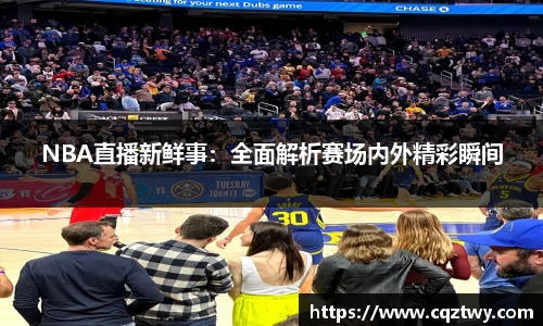 NBA直播新鲜事：全面解析赛场内外精彩瞬间
