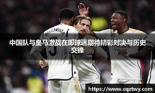 中国队与皇马激战在即球迷期待精彩对决与历史交锋
