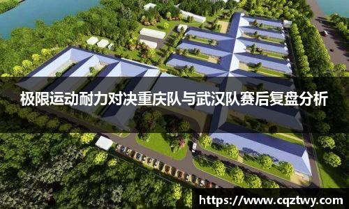 极限运动耐力对决重庆队与武汉队赛后复盘分析